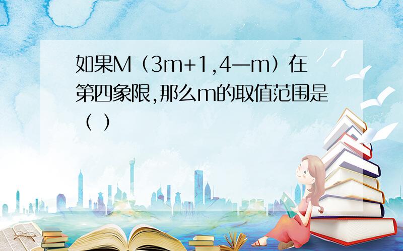 如果M（3m+1,4—m）在第四象限,那么m的取值范围是（ ）