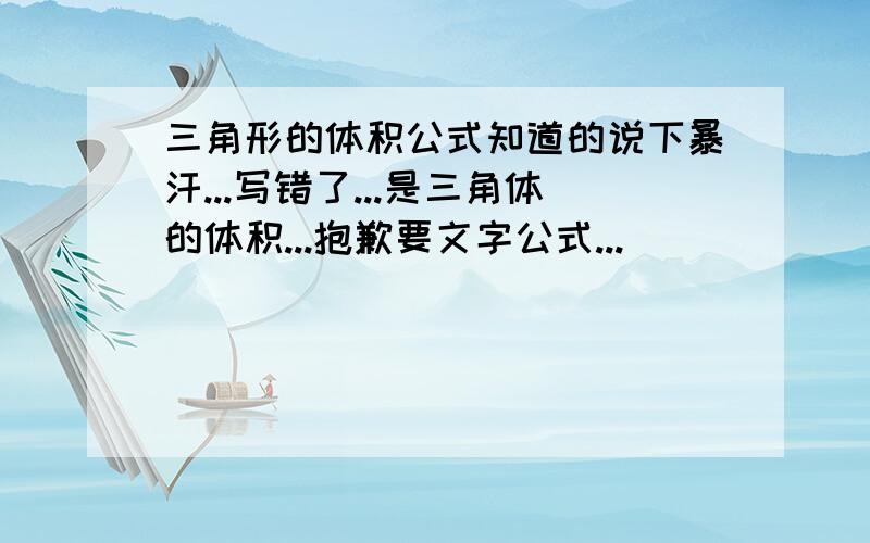 三角形的体积公式知道的说下暴汗...写错了...是三角体的体积...抱歉要文字公式...