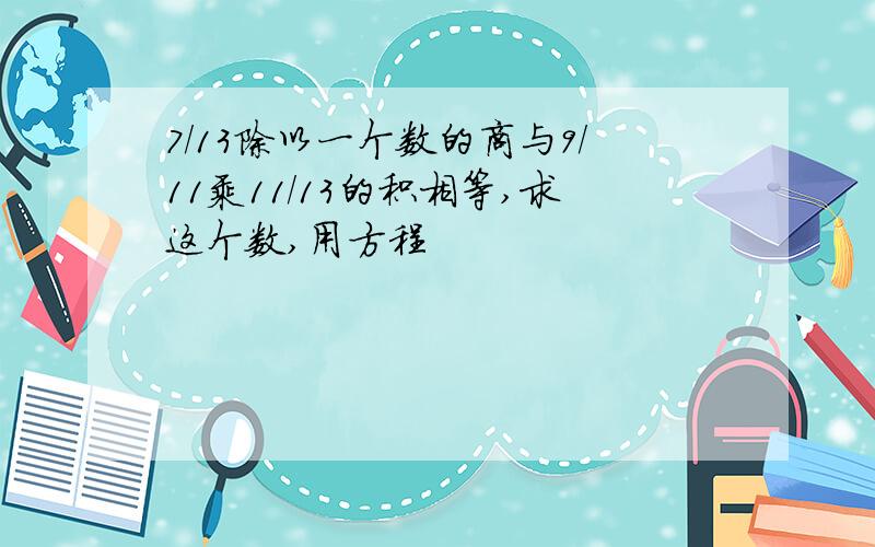 7/13除以一个数的商与9/11乘11/13的积相等,求这个数,用方程