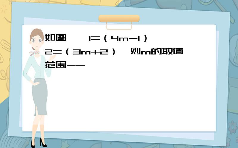 如图,∠1=（4m-1）,∠2=（3m+2）,则m的取值范围--