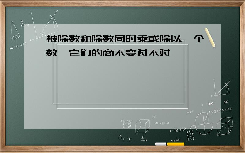 被除数和除数同时乘或除以一个数,它们的商不变对不对