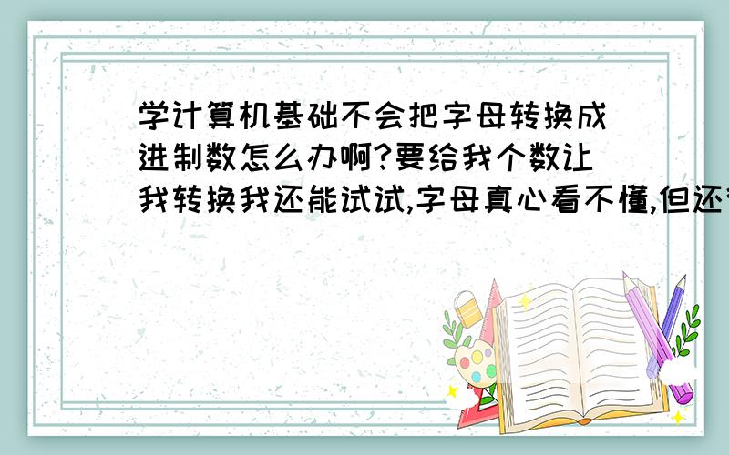 学计算机基础不会把字母转换成进制数怎么办啊?要给我个数让我转换我还能试试,字母真心看不懂,但还得考怎么办啊,有什么诀窍吗?