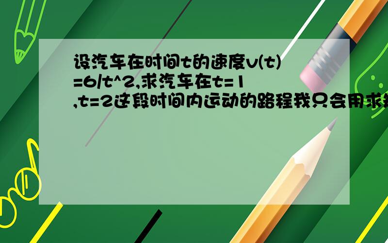 设汽车在时间t的速度v(t)=6/t^2,求汽车在t=1,t=2这段时间内运动的路程我只会用求矩形和来求面积.别用太高深的方法- -用矩形的面积和来做