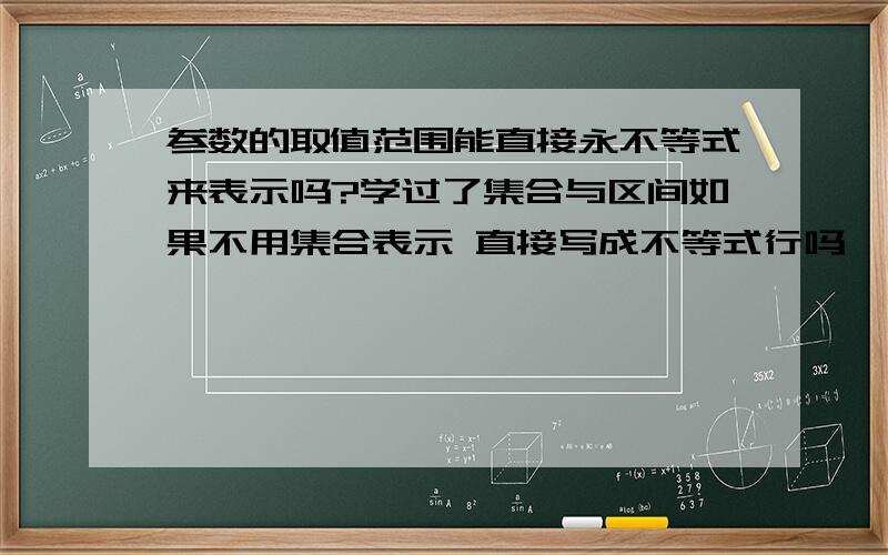 参数的取值范围能直接永不等式来表示吗?学过了集合与区间如果不用集合表示 直接写成不等式行吗