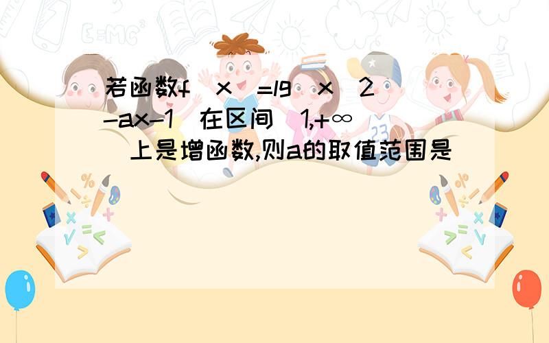 若函数f(x)=lg(x^2-ax-1)在区间(1,+∞)上是增函数,则a的取值范围是__________底数是单调递增,根据同增异减得a