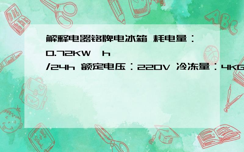 解释电器铭牌电冰箱 耗电量：0.72KW•h/24h 额定电压：220V 冷冻量：4KG 输入功率：120W 制冷剂：R600a 气候类型：N•ST 解释后3个就行了