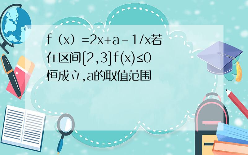 f（x）=2x+a-1/x若在区间[2,3]f(x)≤0恒成立,a的取值范围