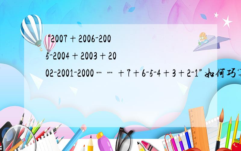 “2007+2006-2005-2004+2003+2002-2001-2000……+7+6-5-4+3+2-1”如何巧算?要算式