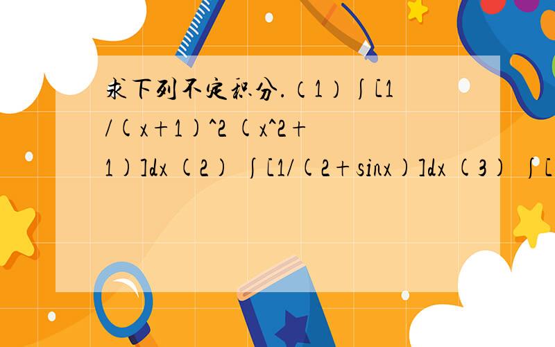 求下列不定积分.（1）∫[1/(x+1)^2 (x^2+1)]dx (2) ∫[1/(2+sinx)]dx (3) ∫[sinx/(1+sinx)]