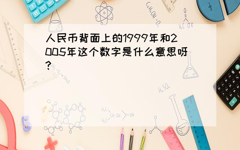 人民币背面上的1999年和2005年这个数字是什么意思呀?