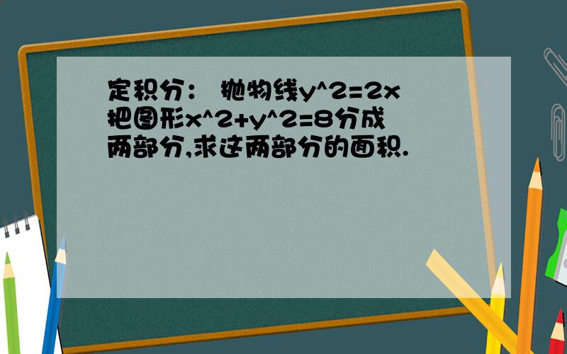 定积分： 抛物线y^2=2x把图形x^2+y^2=8分成两部分,求这两部分的面积.