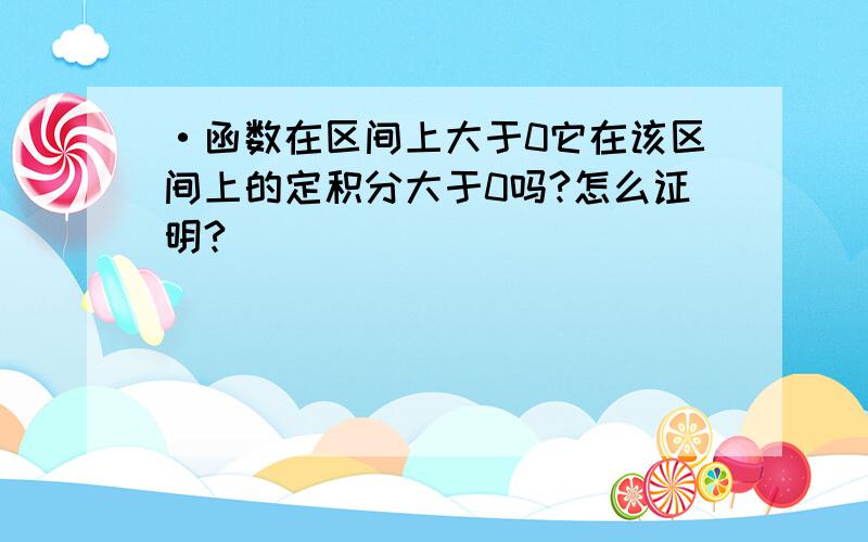 ·函数在区间上大于0它在该区间上的定积分大于0吗?怎么证明?