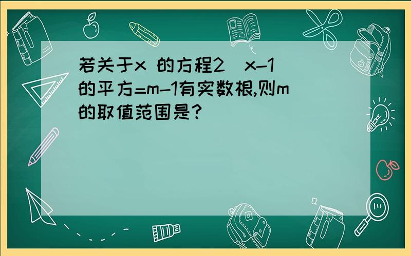 若关于x 的方程2(x-1)的平方=m-1有实数根,则m的取值范围是?