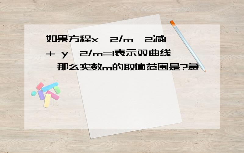 如果方程x^2/m^2减1 + y^2/m=1表示双曲线,那么实数m的取值范围是?急