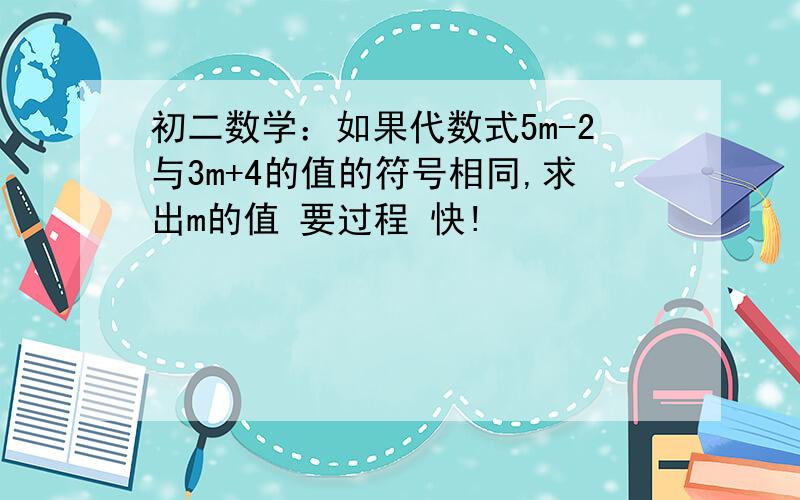 初二数学：如果代数式5m-2与3m+4的值的符号相同,求出m的值 要过程 快!