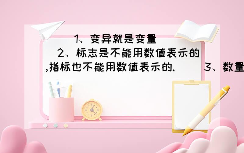 （ ）1、变异就是变量 （ ）2、标志是不能用数值表示的,指标也不能用数值表示的.（ ）3、数量标志值是