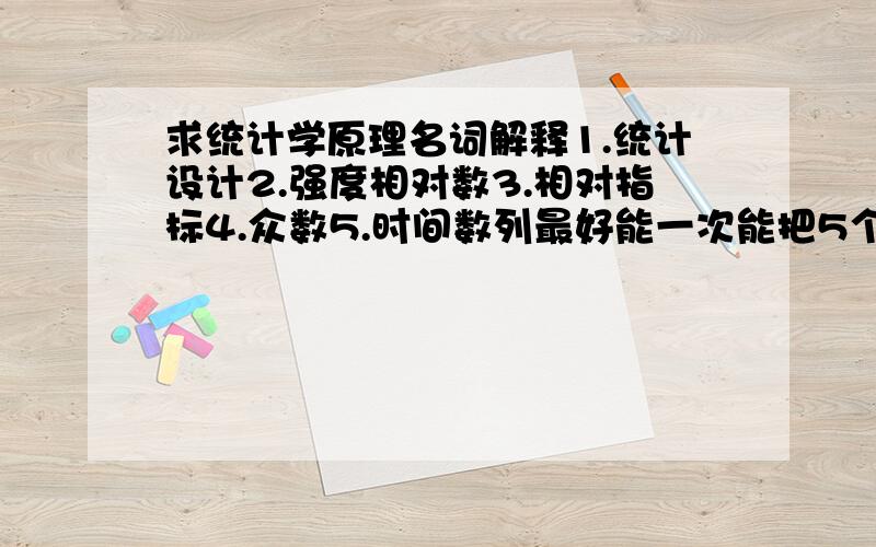 求统计学原理名词解释1.统计设计2.强度相对数3.相对指标4.众数5.时间数列最好能一次能把5个都解释完