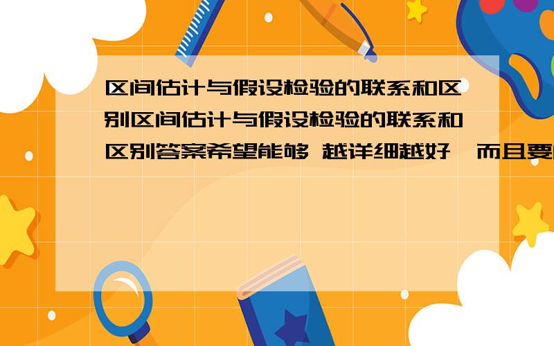 区间估计与假设检验的联系和区别区间估计与假设检验的联系和区别答案希望能够 越详细越好,而且要的是迅速,能最快回答的给分.