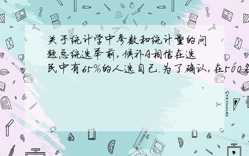 关于统计学中参数和统计量的问题总统选举前,候补A相信在选民中有65%的人选自己.为了确认,在500名选民中任意抽取调查,支持率为56%.指出总体,参数,样本和统计量...