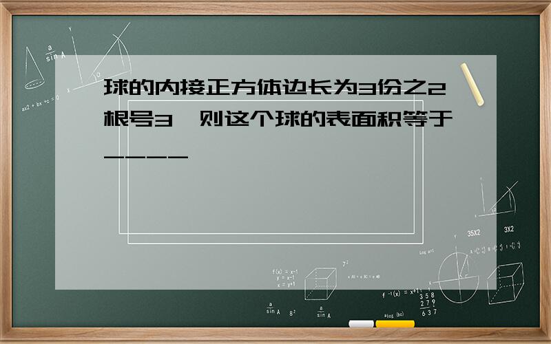 球的内接正方体边长为3份之2根号3,则这个球的表面积等于____