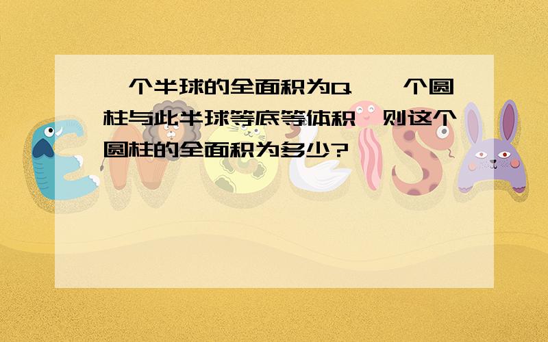 一个半球的全面积为Q,一个圆柱与此半球等底等体积,则这个圆柱的全面积为多少?