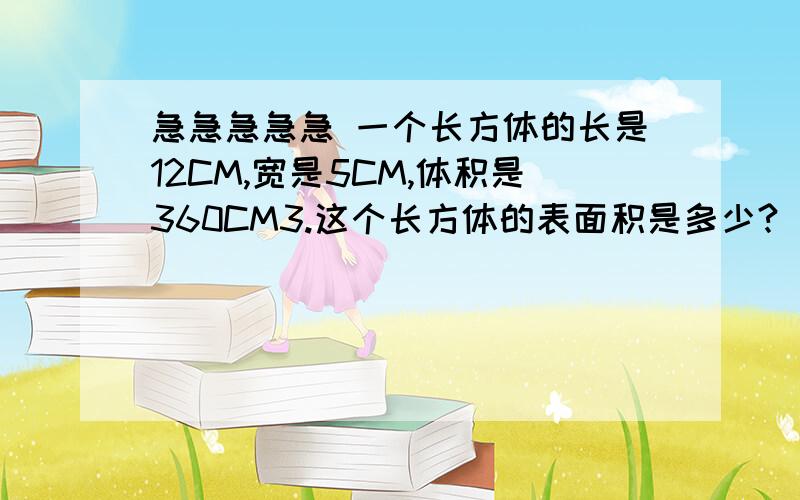 急急急急急 一个长方体的长是12CM,宽是5CM,体积是360CM3.这个长方体的表面积是多少?