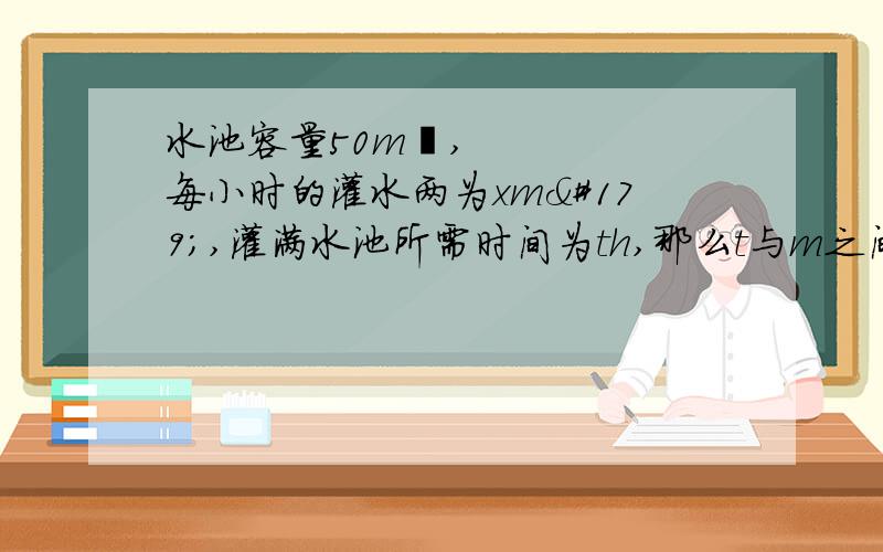 水池容量50m³,每小时的灌水两为xm³,灌满水池所需时间为th,那么t与m之间的函数水池容量50m³,每小时的灌水两为xm³,灌满水池所需时间为th,那么t与m之间的函数关系式为----------------