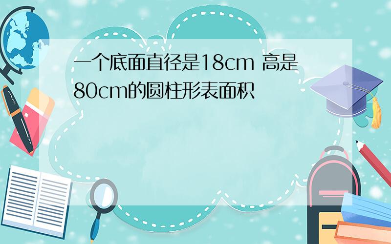 一个底面直径是18cm 高是80cm的圆柱形表面积