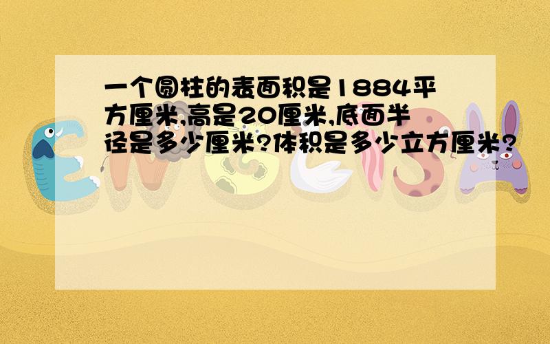 一个圆柱的表面积是1884平方厘米,高是20厘米,底面半径是多少厘米?体积是多少立方厘米?