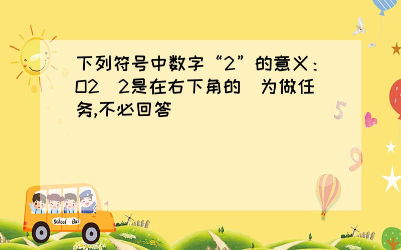 下列符号中数字“2”的意义：O2（2是在右下角的）为做任务,不必回答