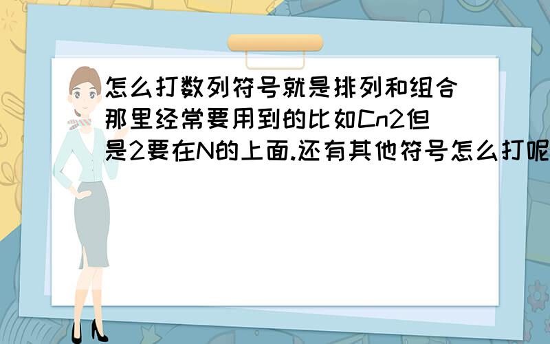 怎么打数列符号就是排列和组合那里经常要用到的比如Cn2但是2要在N的上面.还有其他符号怎么打呢