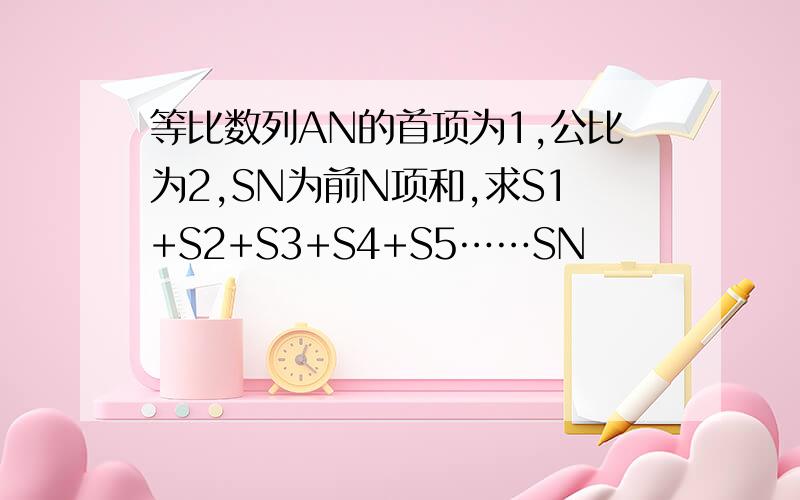 等比数列AN的首项为1,公比为2,SN为前N项和,求S1+S2+S3+S4+S5……SN