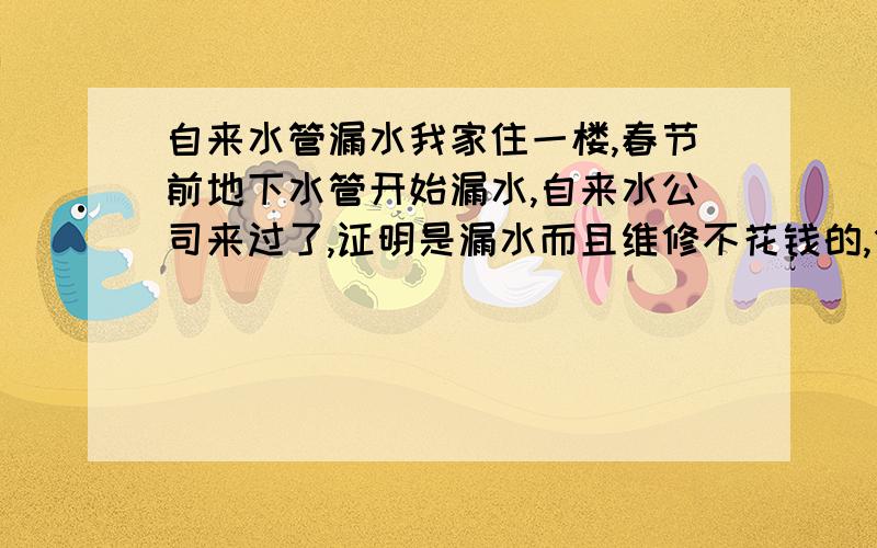 自来水管漏水我家住一楼,春节前地下水管开始漏水,自来水公司来过了,证明是漏水而且维修不花钱的,但是要挖开我家的厕所和客厅还有饭厅的地面.请问,造成的损失该如何赔偿,因为水管漏水