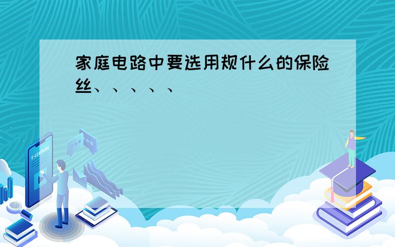 家庭电路中要选用规什么的保险丝、、、、、