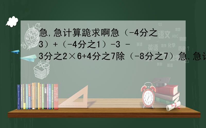 急,急计算跪求啊急（-4分之3）+（-4分之1）-3 -3分之2×6+4分之7除（-8分之7）急,急计算跪求啊急（-4分之3）+（-4分之1）-3    -3分之2×6+4分之7除（-8分之7）