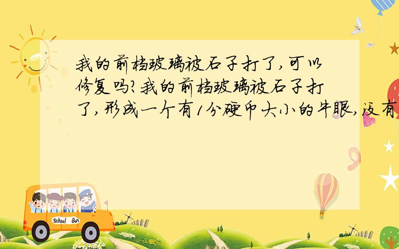 我的前档玻璃被石子打了,可以修复吗?我的前档玻璃被石子打了,形成一个有1分硬币大小的牛眼,没有扩散和没有穿透,可以修复吗?我不想换掉原厂的玻璃,况且还贴了膜!大家给个建议,是走保险