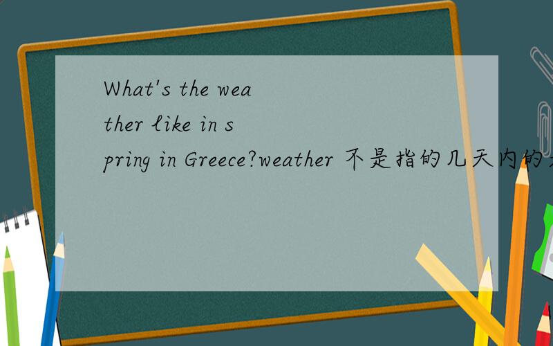 What's the weather like in spring in Greece?weather 不是指的几天内的天气吗climate 指的长时间的天气spring 春季春季3个月,为什么能用weather,不用climate