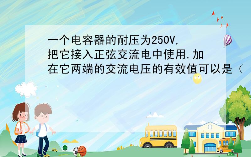 一个电容器的耐压为250V,把它接入正弦交流电中使用,加在它两端的交流电压的有效值可以是（ ）A.150V B.180V C.220V D.都可以