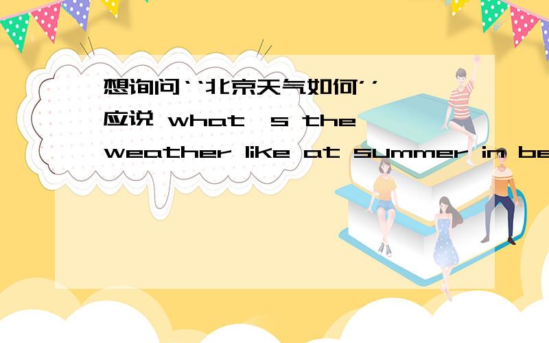 想询问‘‘北京天气如何’’,应说 what's the weather like at summer in beijing 还是 what's the下面 weather like in summer in beijing /////?