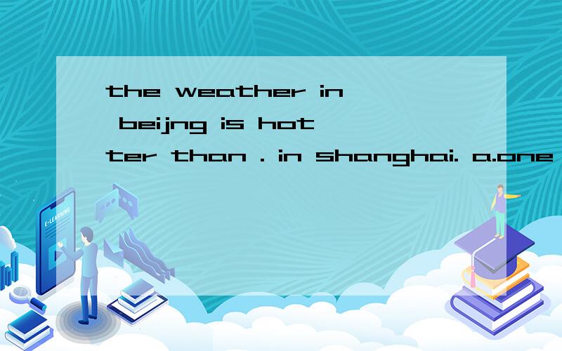 the weather in beijng is hotter than . in shanghai. a.one b.that c.this