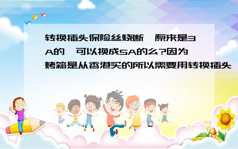 转换插头保险丝烧断,原来是3A的,可以换成5A的么?因为烤箱是从香港买的所以需要用转换插头,但是使用过程中转换插头的保险丝烧断（已经烧了4个）家中其它电源全部完好.就怀疑是转换插头