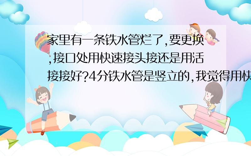 家里有一条铁水管烂了,要更换,接口处用快速接头接还是用活接接好?4分铁水管是竖立的,我觉得用快速接头接方便,但唔知好不好?