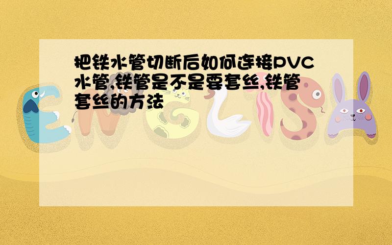 把铁水管切断后如何连接PVC水管,铁管是不是要套丝,铁管套丝的方法