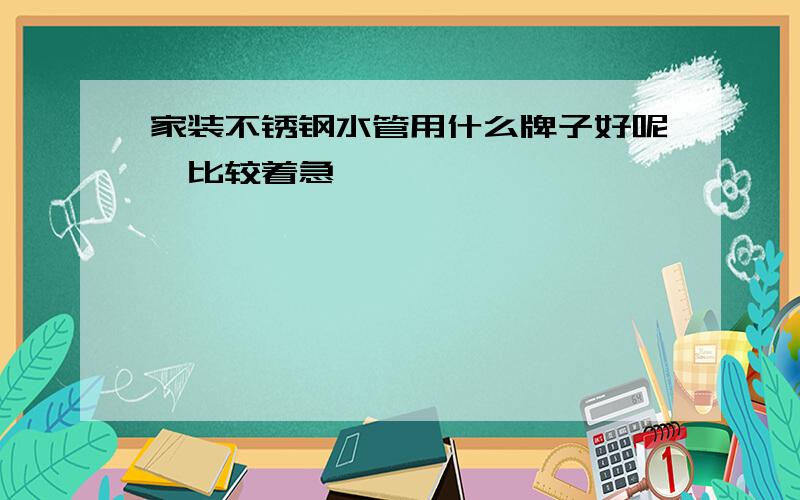 家装不锈钢水管用什么牌子好呢,比较着急