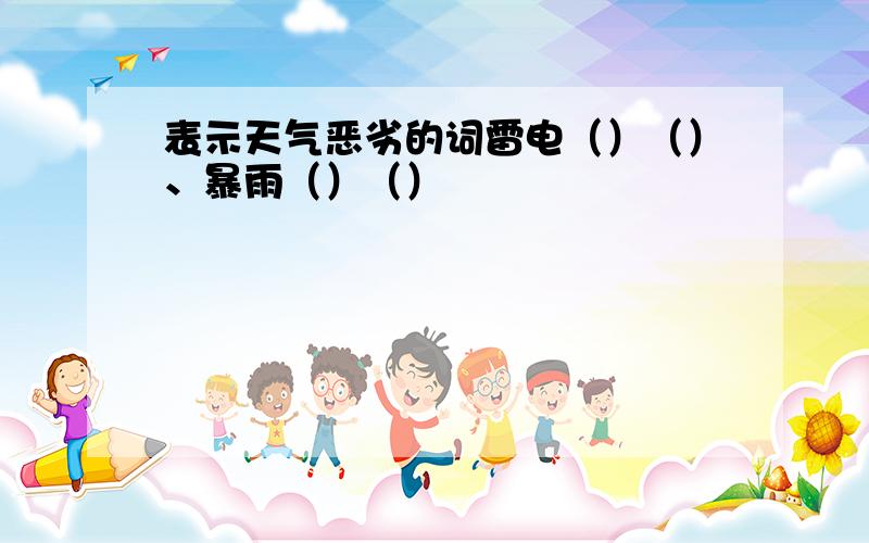 表示天气恶劣的词雷电（）（）、暴雨（）（）