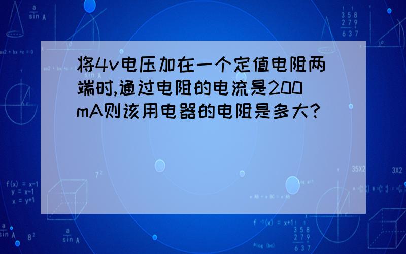 将4v电压加在一个定值电阻两端时,通过电阻的电流是200mA则该用电器的电阻是多大?