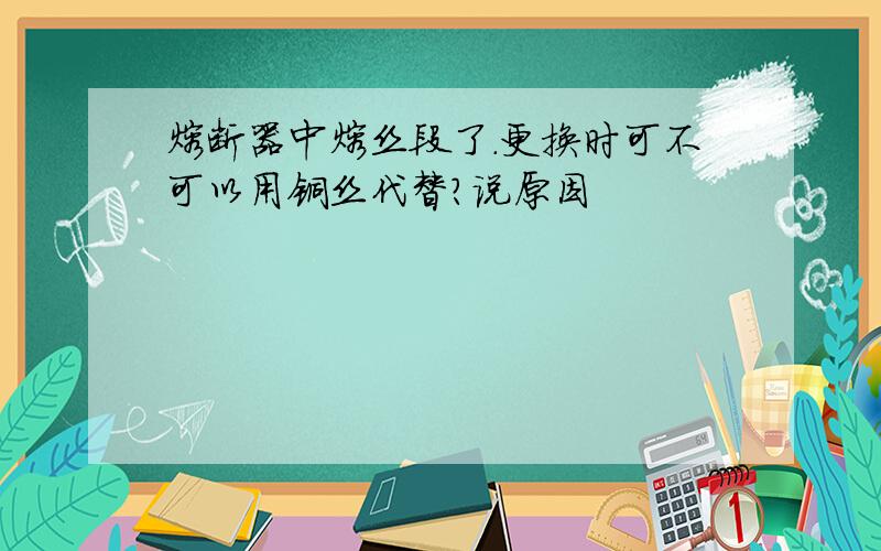 熔断器中熔丝段了.更换时可不可以用铜丝代替?说原因