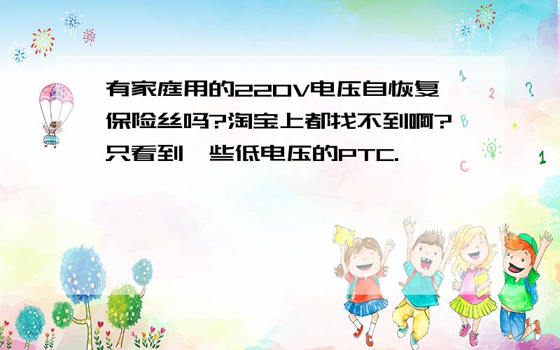 有家庭用的220V电压自恢复保险丝吗?淘宝上都找不到啊?只看到一些低电压的PTC.