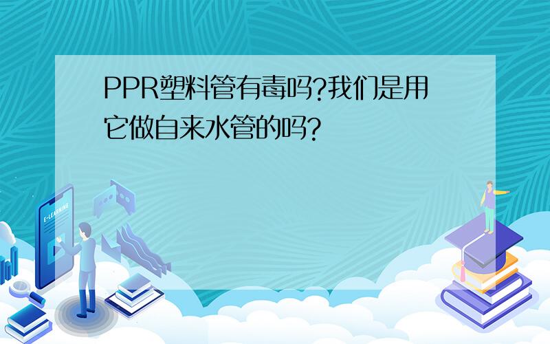 PPR塑料管有毒吗?我们是用它做自来水管的吗?