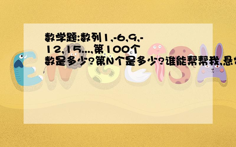 数学题:数列1,-6,9,-12,15...,第100个数是多少?第N个是多少?谁能帮帮我,悬赏分20